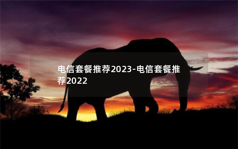 电信套餐推荐2023-电信套餐推荐2022