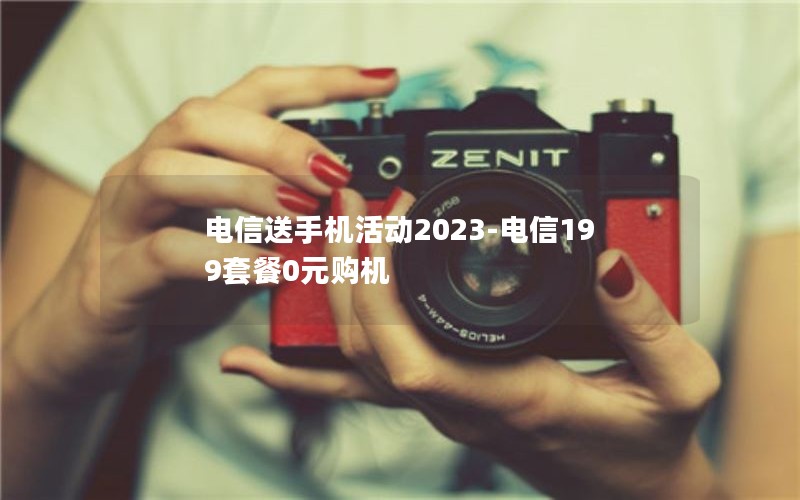 电信送手机活动2023-电信199套餐0元购机