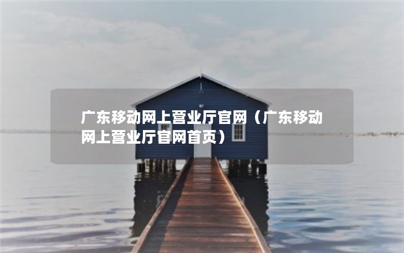 广东移动网上营业厅官网（广东移动网上营业厅官网首页）