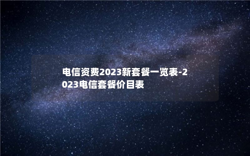 电信资费2023新套餐一览表-2023电信套餐价目表