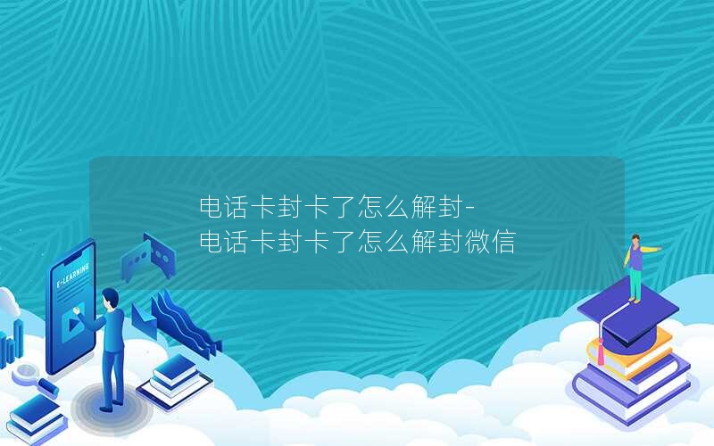 电话卡封卡了怎么解封-电话卡封卡了怎么解封微信