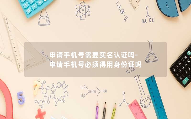 申请手机号需要实名认证吗-申请手机号必须得用身份证吗