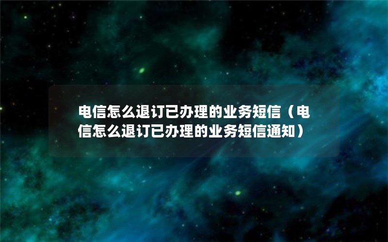 电信怎么退订已办理的业务短信（电信怎么退订已办理的业务短信通知）