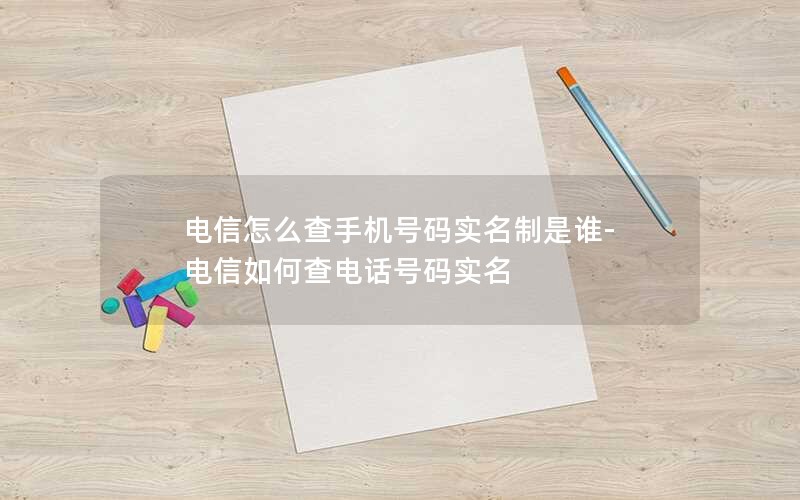 电信怎么查手机号码实名制是谁-电信如何查电话号码实名