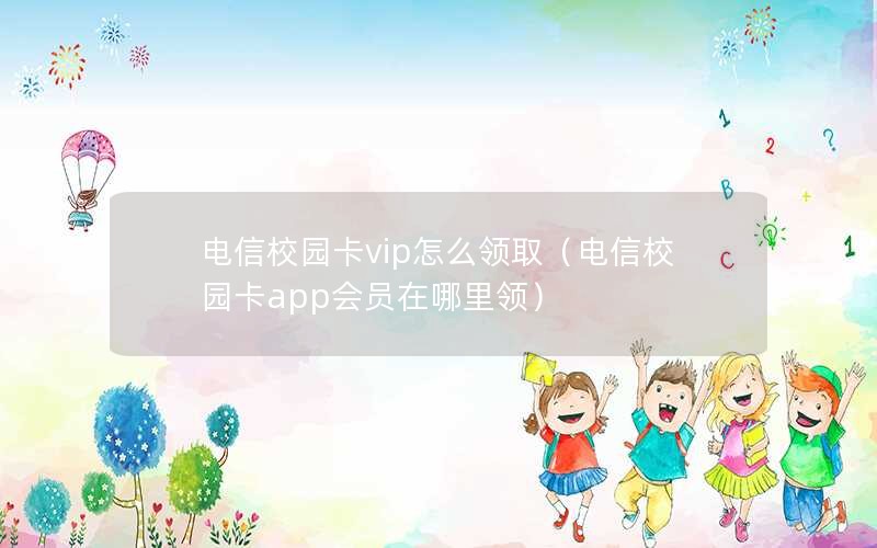 电信校园卡vip怎么领取（电信校园卡app会员在哪里领）