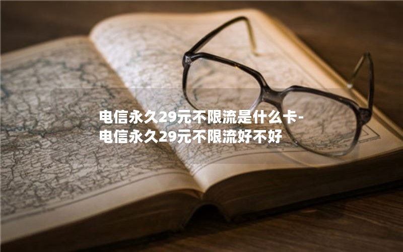 电信永久29元不限流是什么卡-电信永久29元不限流好不好