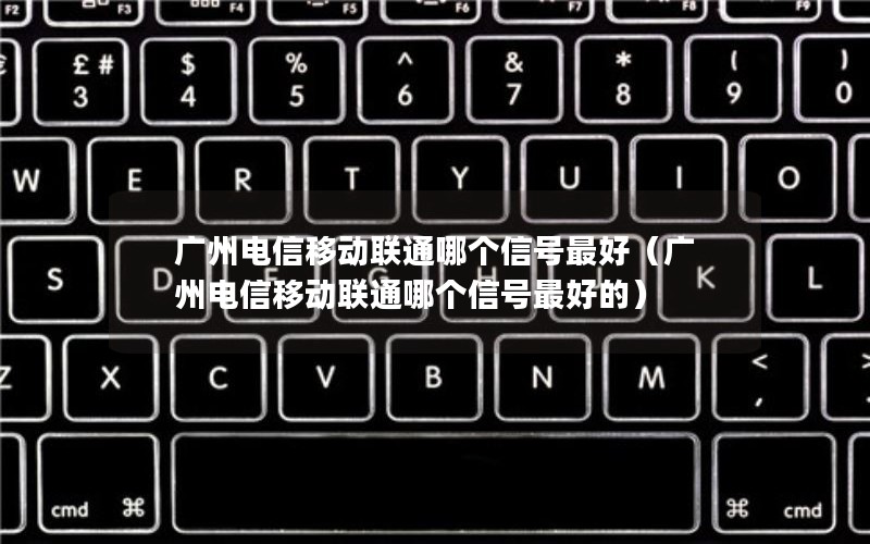 广州电信移动联通哪个信号最好（广州电信移动联通哪个信号最好的）