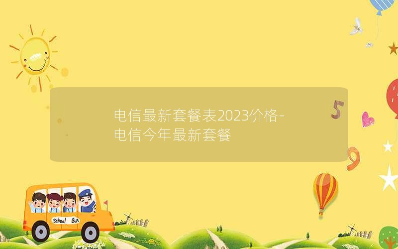 电信最新套餐表2023价格-电信今年最新套餐