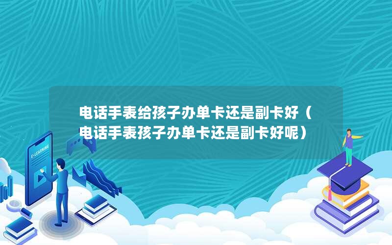 电话手表给孩子办单卡还是副卡好（电话手表孩子办单卡还是副卡好呢）