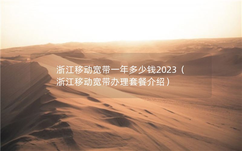 浙江移动宽带一年多少钱2023（浙江移动宽带办理套餐介绍）