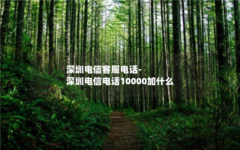 深圳电信客服电话-深圳电信电话10000加什么