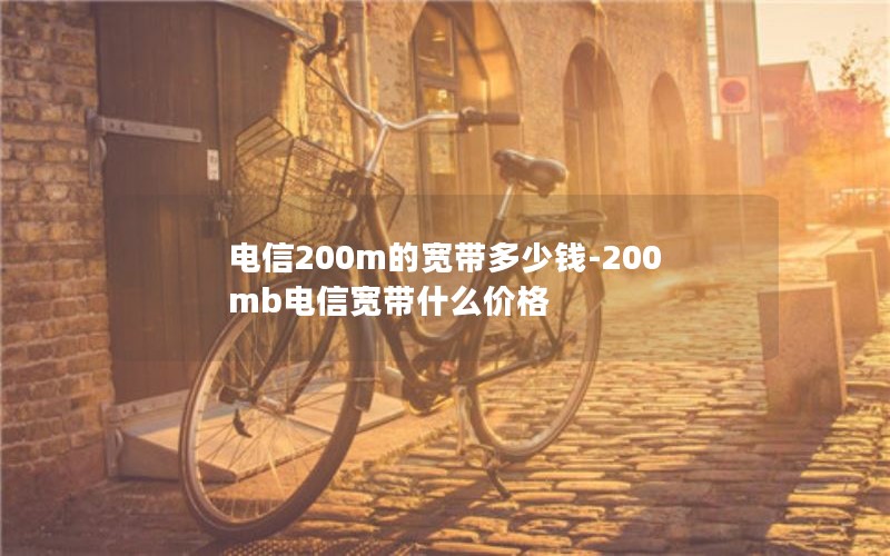 电信200m的宽带多少钱-200mb电信宽带什么价格