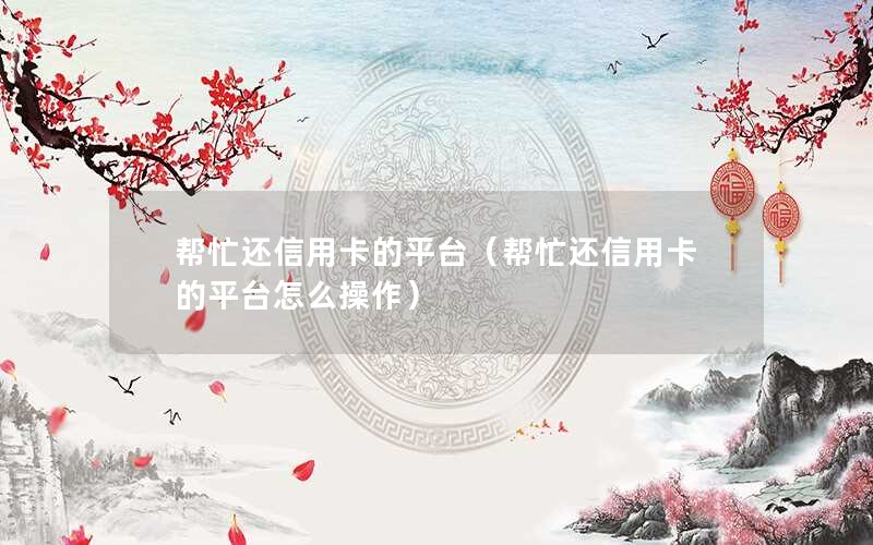 帮忙还信用卡的平台（帮忙还信用卡的平台怎么操作）