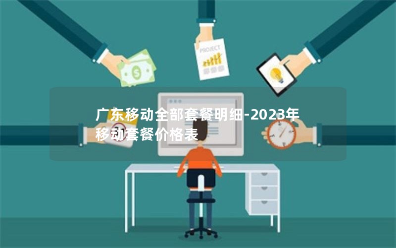 广东移动全部套餐明细-2023年移动套餐价格表