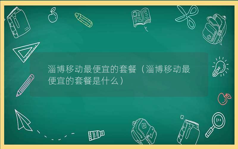 淄博移动最便宜的套餐（淄博移动最便宜的套餐是什么）