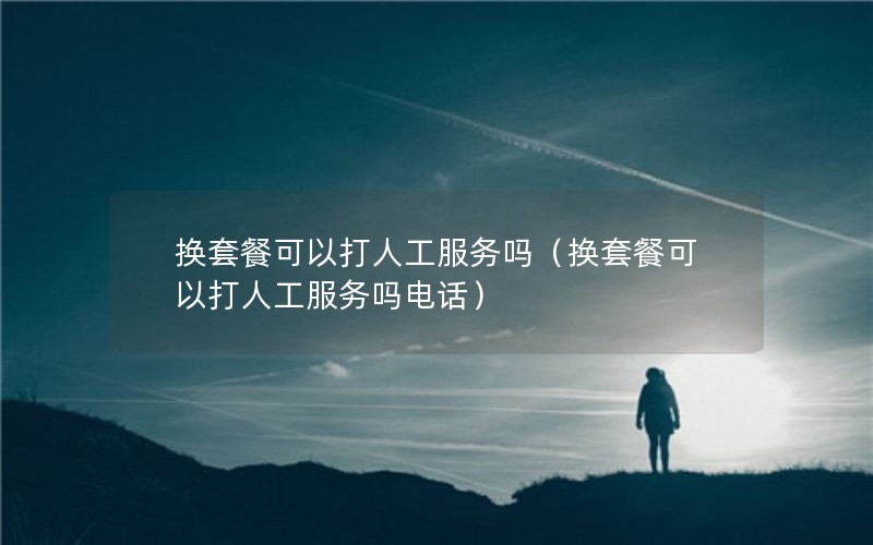 换套餐可以打人工服务吗（换套餐可以打人工服务吗电话）