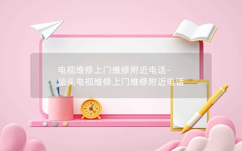 电视维修上门维修附近电话-汕头电视维修上门维修附近电话