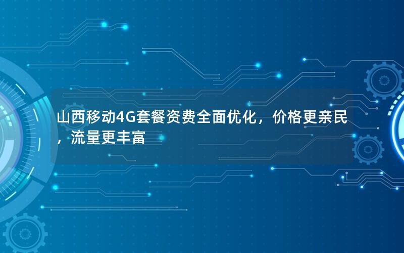 山西移动4G套餐资费全面优化，价格更亲民，流量更丰富