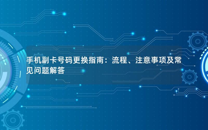 手机副卡号码更换指南：流程、注意事项及常见问题解答