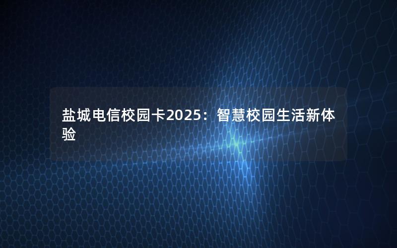 盐城电信校园卡2025：智慧校园生活新体验