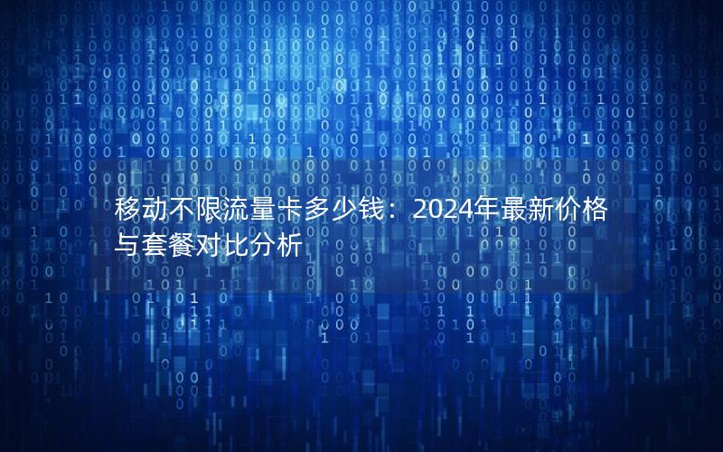 移动不限流量卡多少钱：2024年最新价格与套餐对比分析