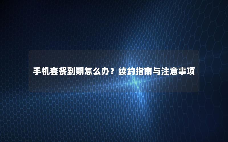 手机套餐到期怎么办？续约指南与注意事项