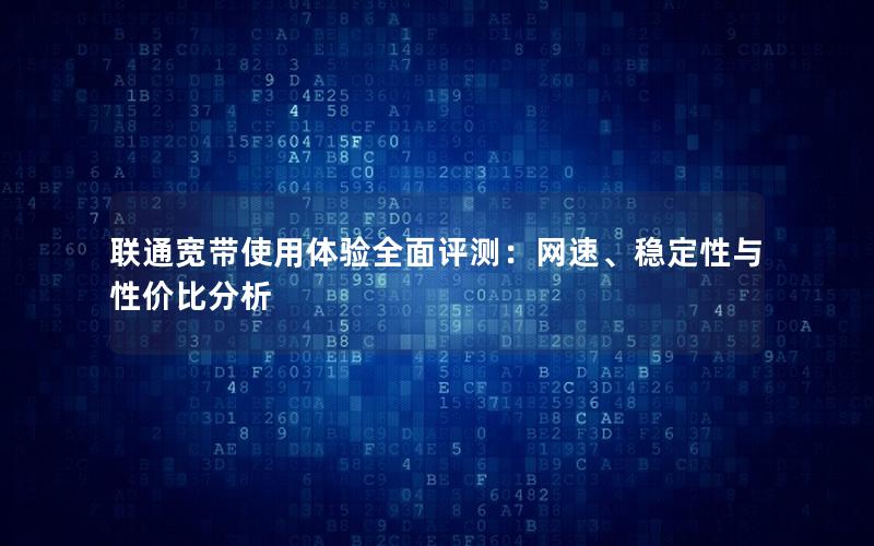 联通宽带使用体验全面评测：网速、稳定性与性价比分析