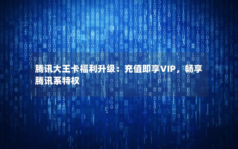 腾讯大王卡福利升级：充值即享VIP，畅享腾讯系特权