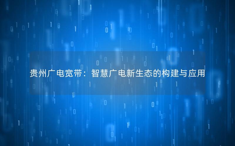 贵州广电宽带：智慧广电新生态的构建与应用