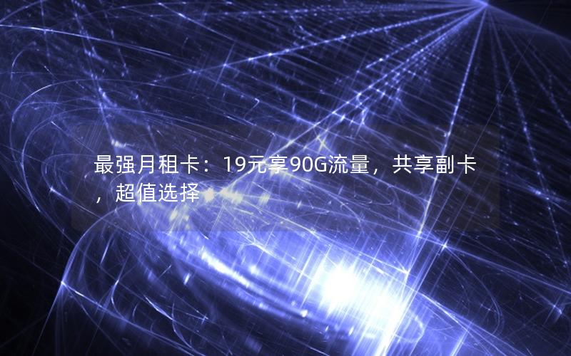 最强月租卡：19元享90G流量，共享副卡，超值选择