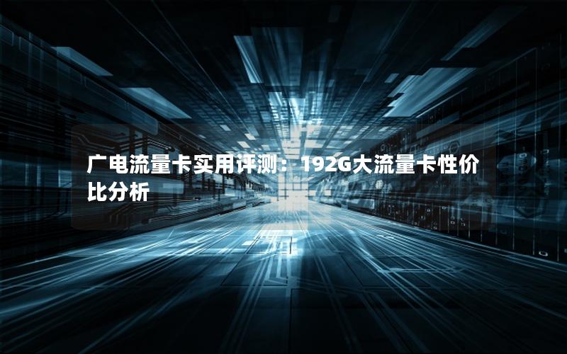 广电流量卡实用评测：192G大流量卡性价比分析