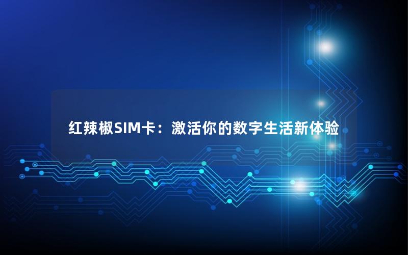 红辣椒SIM卡：激活你的数字生活新体验