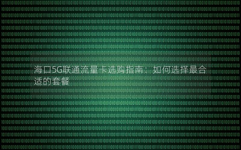 海口5G联通流量卡选购指南：如何选择最合适的套餐