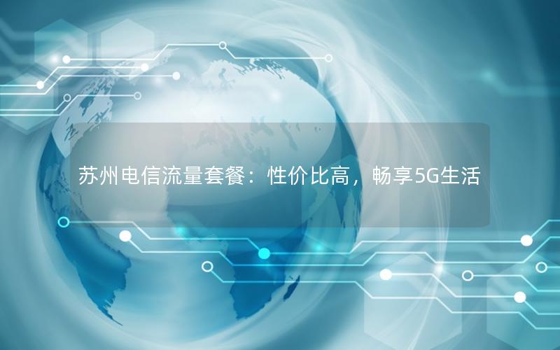 苏州电信流量套餐：性价比高，畅享5G生活