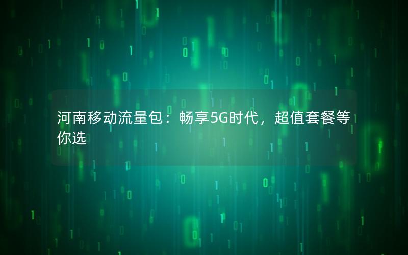 河南移动流量包：畅享5G时代，超值套餐等你选