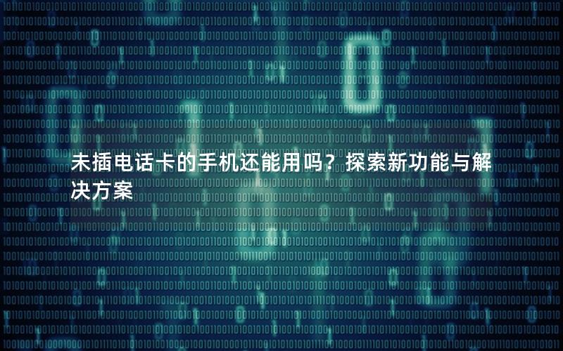 未插电话卡的手机还能用吗？探索新功能与解决方案