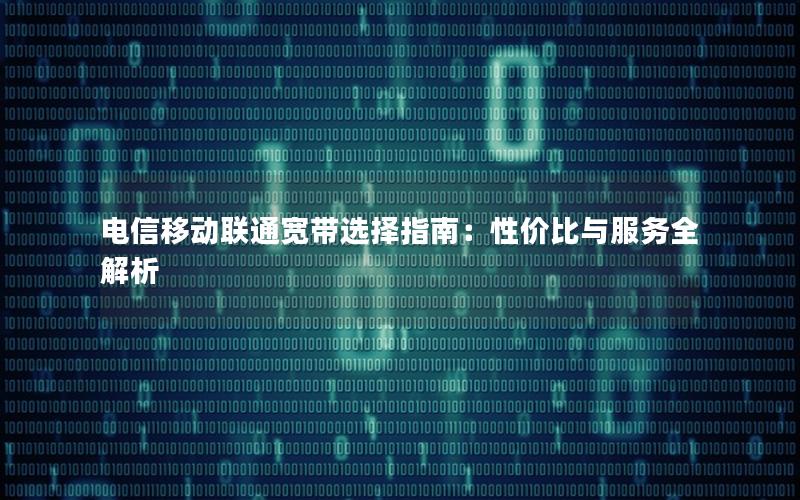 电信移动联通宽带选择指南：性价比与服务全解析