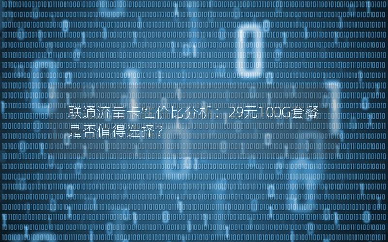 联通流量卡性价比分析：29元100G套餐是否值得选择？