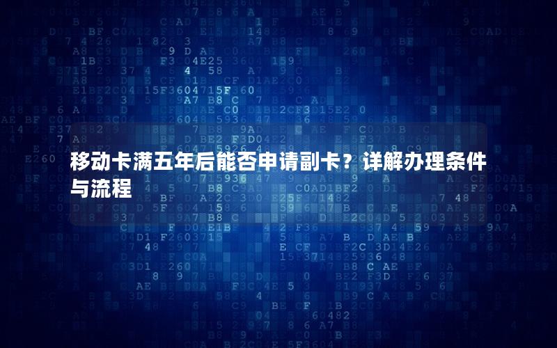 移动卡满五年后能否申请副卡？详解办理条件与流程