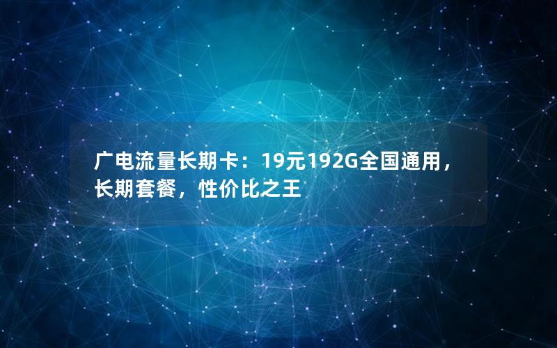 广电流量长期卡：19元192G全国通用，长期套餐，性价比之王