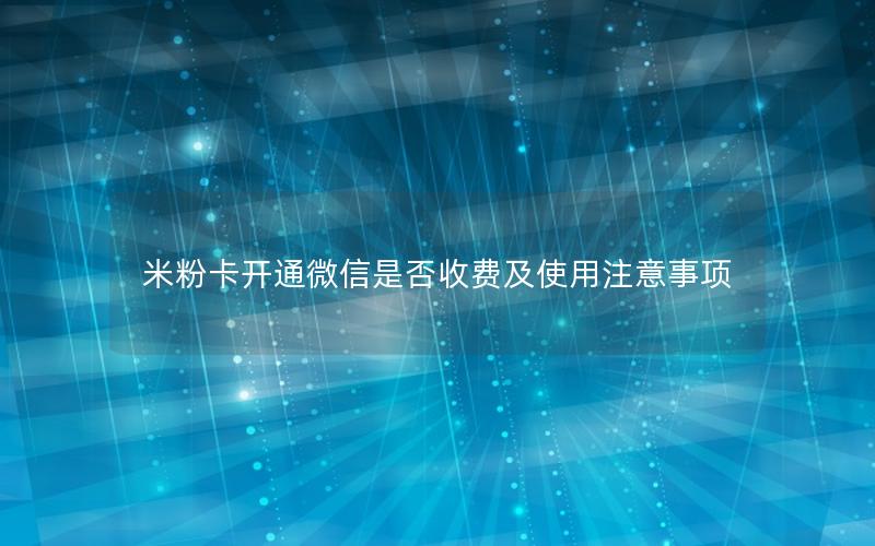 米粉卡开通微信是否收费及使用注意事项