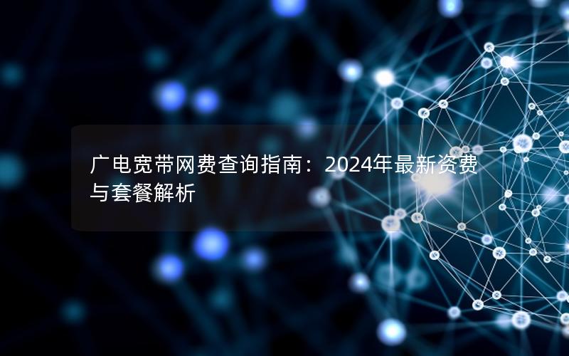 广电宽带网费查询指南：2024年最新资费与套餐解析