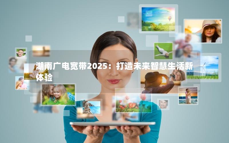 湖南广电宽带2025：打造未来智慧生活新体验