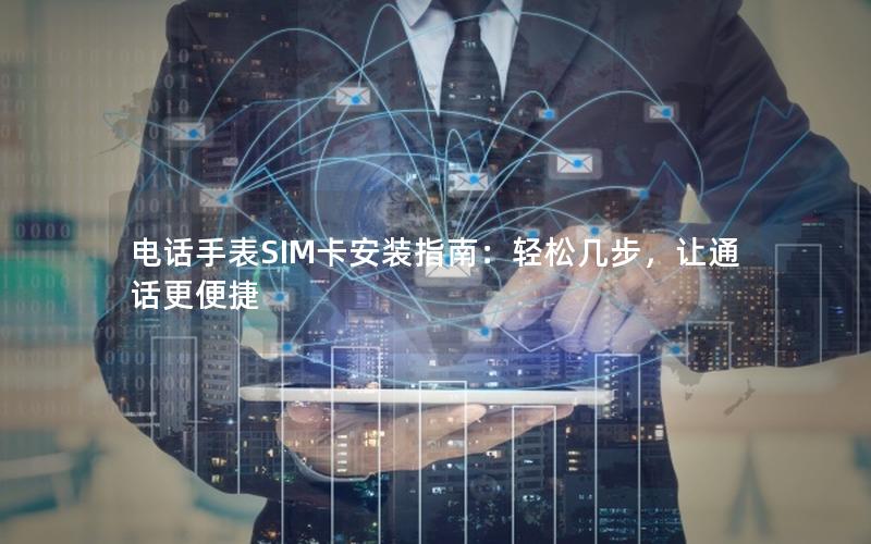 电话手表SIM卡安装指南：轻松几步，让通话更便捷