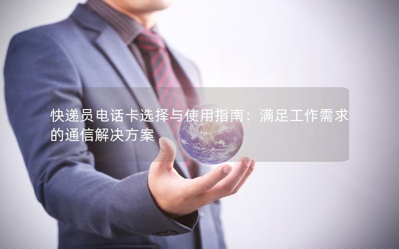 快递员电话卡选择与使用指南：满足工作需求的通信解决方案