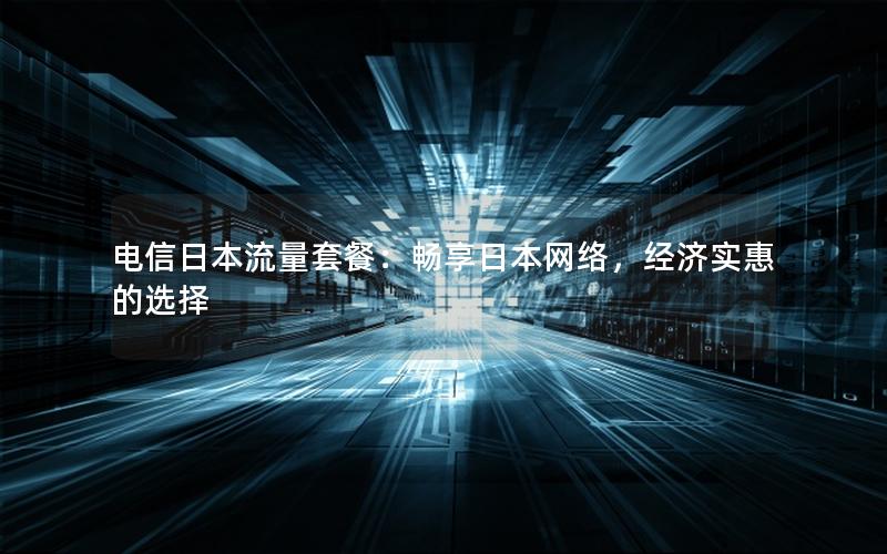 电信日本流量套餐：畅享日本网络，经济实惠的选择