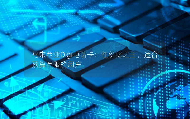 马来西亚Digi电话卡：性价比之王，适合预算有限的用户