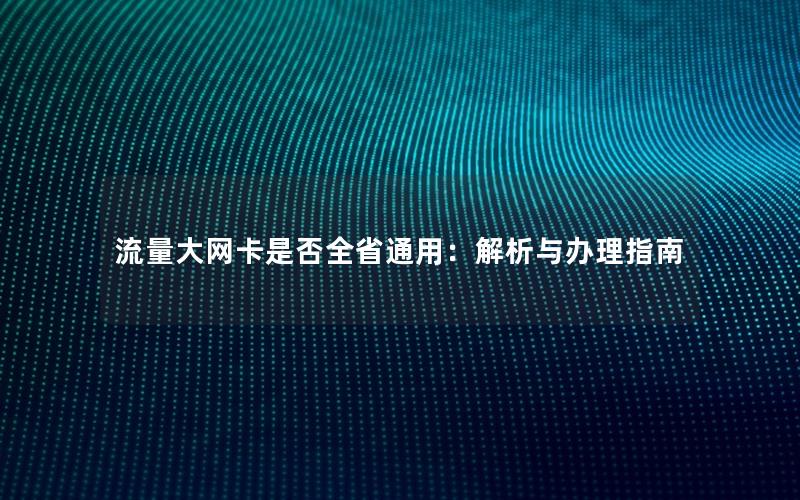 流量大网卡是否全省通用：解析与办理指南