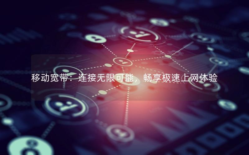 移动宽带：连接无限可能，畅享极速上网体验