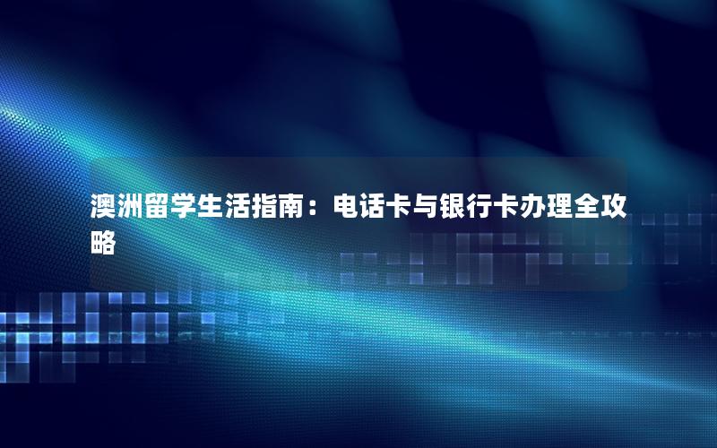 澳洲留学生活指南：电话卡与银行卡办理全攻略